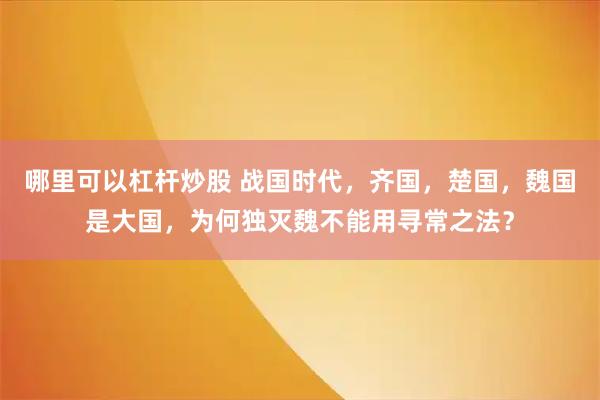 哪里可以杠杆炒股 战国时代，齐国，楚国，魏国是大国，为何独灭魏不能用寻常之法？