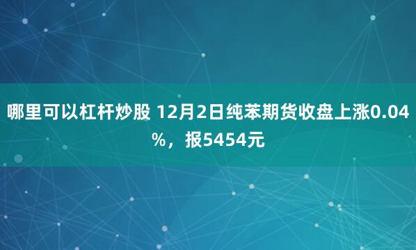 哪里可以杠杆炒股 12月2日纯苯期货收盘上涨0.04%，报5454元