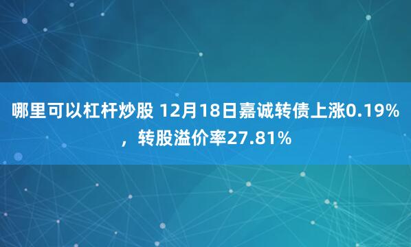 哪里可以杠杆炒股 12月18日嘉诚转债上涨0.19%，转股溢价率27.81%