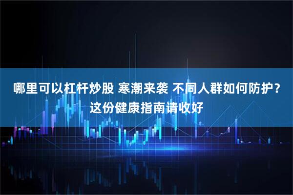 哪里可以杠杆炒股 寒潮来袭 不同人群如何防护？这份健康指南请收好