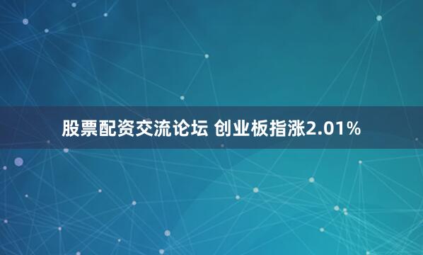 股票配资交流论坛 创业板指涨2.01%