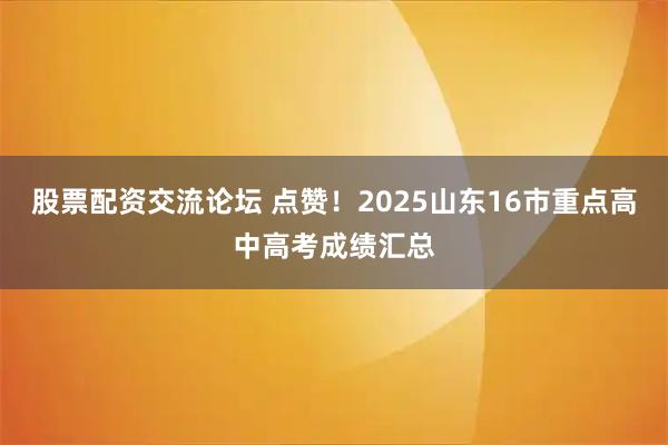 股票配资交流论坛 点赞！2025山东16市重点高中高考成绩汇总
