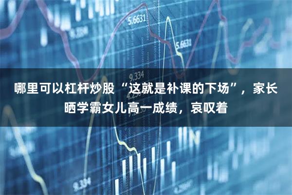 哪里可以杠杆炒股 “这就是补课的下场”，家长晒学霸女儿高一成绩，哀叹着