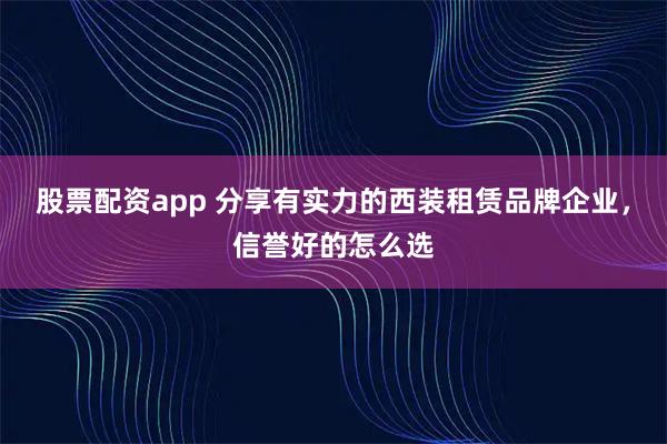 股票配资app 分享有实力的西装租赁品牌企业,信誉好的怎么选
