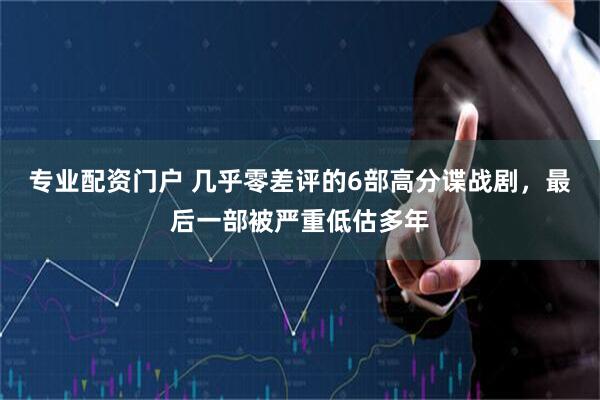专业配资门户 几乎零差评的6部高分谍战剧,最后一部被严重低估多年