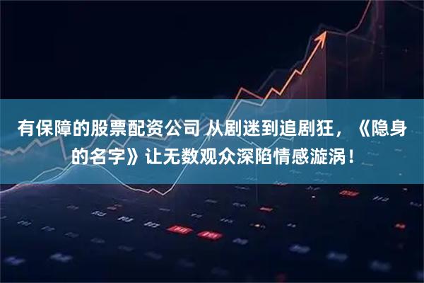 有保障的股票配资公司 从剧迷到追剧狂，《隐身的名字》让无数观众深陷情感漩涡！