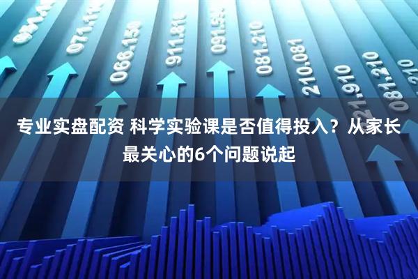 专业实盘配资 科学实验课是否值得投入？从家长最关心的6个问题说起