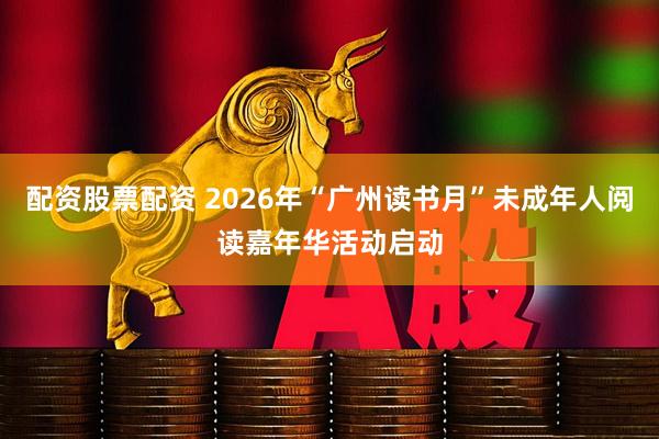 配资股票配资 2026年“广州读书月”未成年人阅读嘉年华活动启动