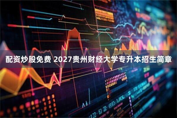 配资炒股免费 2027贵州财经大学专升本招生简章