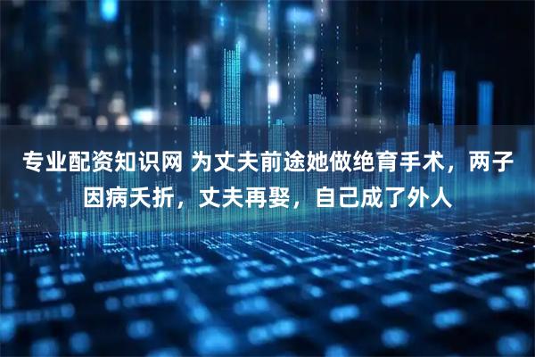 专业配资知识网 为丈夫前途她做绝育手术，两子因病夭折，丈夫再娶，自己成了外人