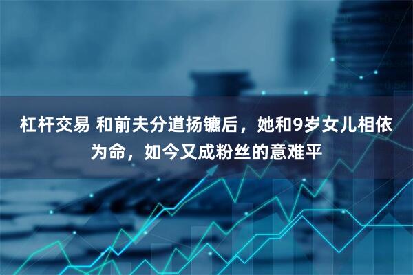 杠杆交易 和前夫分道扬镳后，她和9岁女儿相依为命，如今又成粉丝的意难平