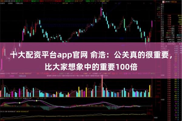 十大配资平台app官网 俞浩：公关真的很重要，比大家想象中的重要100倍