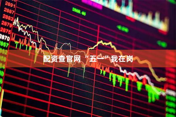 配资查官网 “五一”我在岗