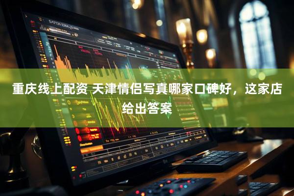 重庆线上配资 天津情侣写真哪家口碑好，这家店给出答案