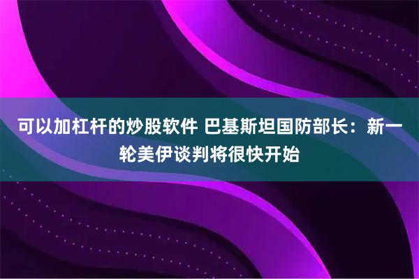 可以加杠杆的炒股软件 巴基斯坦国防部长：新一轮美伊谈判将很快开始