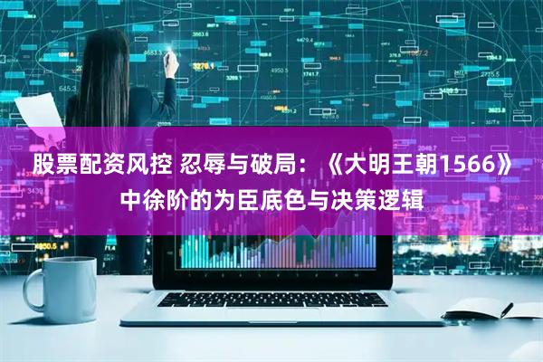 股票配资风控 忍辱与破局：《大明王朝1566》中徐阶的为臣底色与决策逻辑