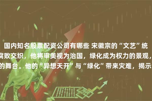 国内知名股票配资公司有哪些 宋徽宗的“文艺”统治将艺术、权力、体育与腐败交织，他将审美视为治国，绿化成为权力的景观，足球则成为逃避现实的舞台。他的“异想天开”与“绿化”带来灾难，揭示了权力与艺术结合的危险。#宋朝##北宋# #写作的意义# #这个作家有点东西# #文字复兴单元# #RED# #RED新生代创作大赛#