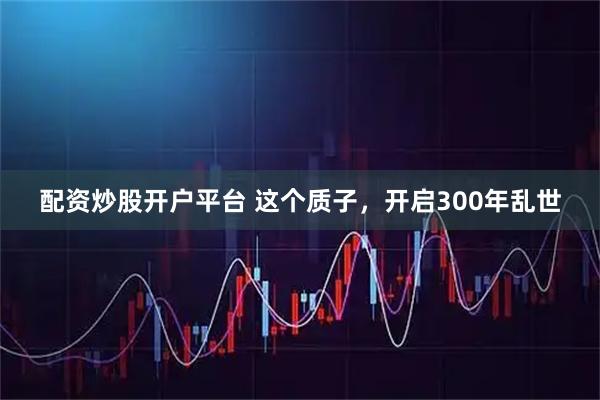 配资炒股开户平台 这个质子，开启300年乱世