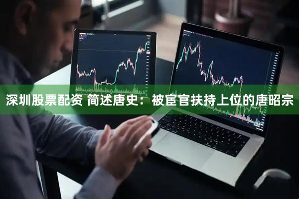 深圳股票配资 简述唐史：被宦官扶持上位的唐昭宗