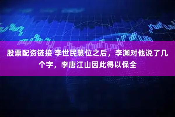 股票配资链接 李世民篡位之后，李渊对他说了几个字，李唐江山因此得以保全