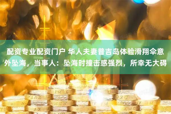配资专业配资门户 华人夫妻普吉岛体验滑翔伞意外坠海，当事人：坠海时撞击感强烈，所幸无大碍