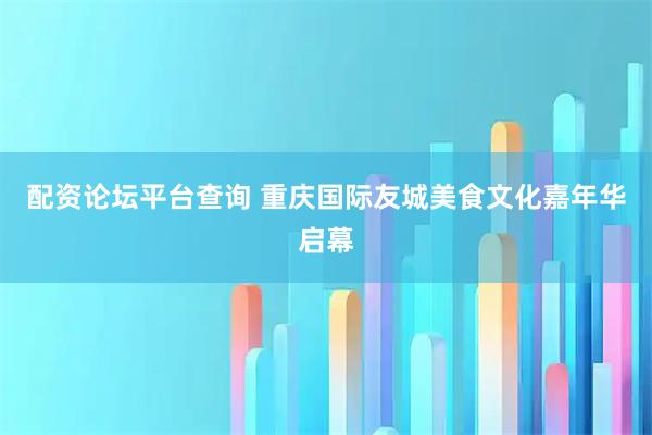 配资论坛平台查询 重庆国际友城美食文化嘉年华启幕
