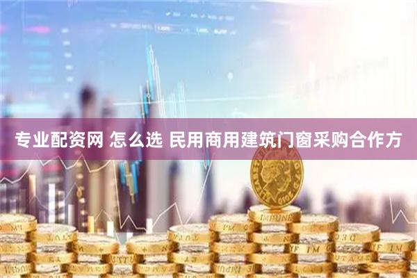 专业配资网 怎么选 民用商用建筑门窗采购合作方