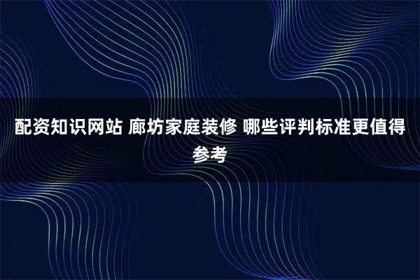 配资知识网站 廊坊家庭装修 哪些评判标准更值得参考