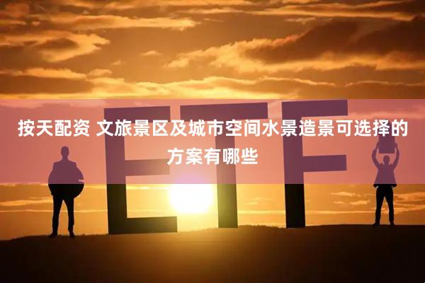 按天配资 文旅景区及城市空间水景造景可选择的方案有哪些