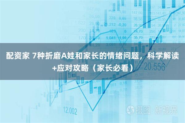 配资家 7种折磨A娃和家长的情绪问题，科学解读+应对攻略（家长必看）