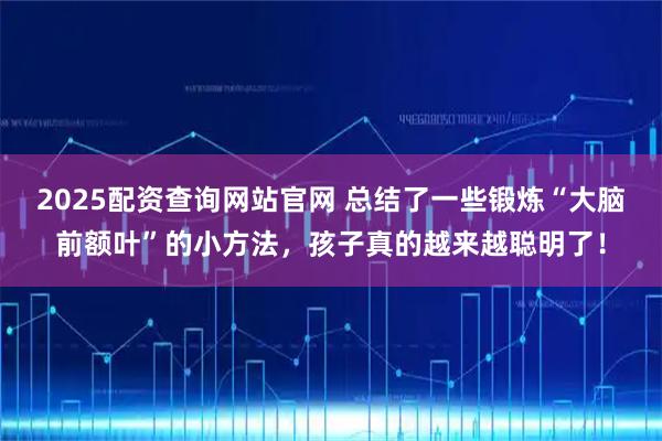 2025配资查询网站官网 总结了一些锻炼“大脑前额叶”的小方法，孩子真的越来越聪明了！