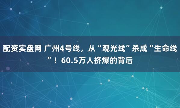 配资实盘网 广州4号线，从“观光线”杀成“生命线”！60.5万人挤爆的背后