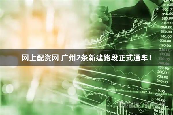 网上配资网 广州2条新建路段正式通车！