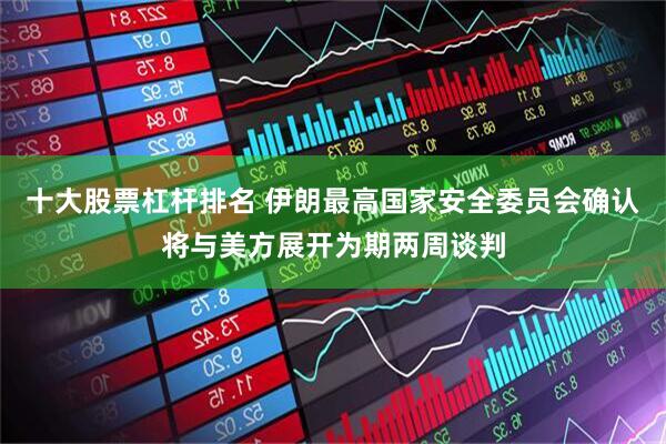 十大股票杠杆排名 伊朗最高国家安全委员会确认将与美方展开为期两周谈判