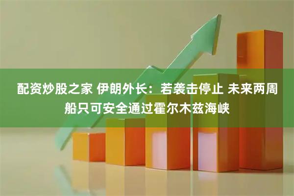 配资炒股之家 伊朗外长：若袭击停止 未来两周船只可安全通过霍尔木兹海峡