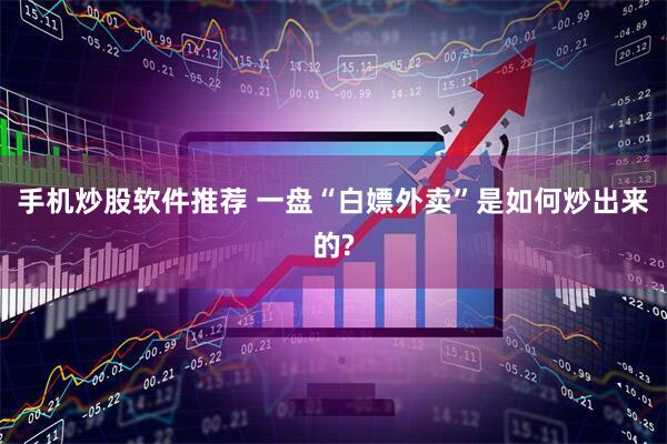 手机炒股软件推荐 一盘“白嫖外卖”是如何炒出来的?