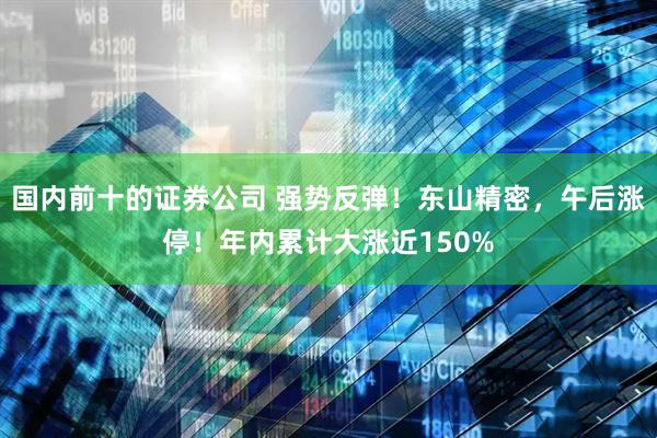 国内前十的证券公司 强势反弹!东山精密,午后涨停!年内累计大涨近150%