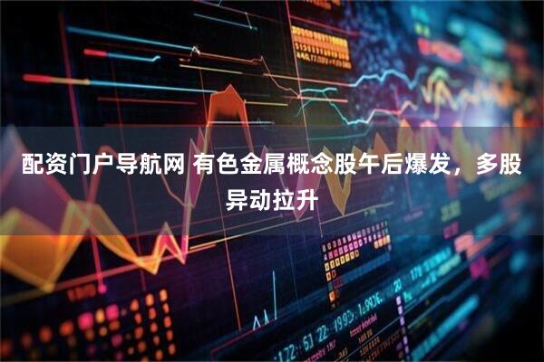 配资门户导航网 有色金属概念股午后爆发，多股异动拉升