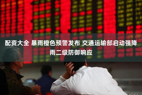 配资大全 暴雨橙色预警发布 交通运输部启动强降雨二级防御响应