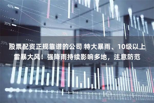 股票配资正规靠谱的公司 特大暴雨、10级以上雷暴大风！强降雨持续影响多地，注意防范