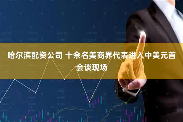 哈尔滨配资公司 十余名美商界代表进入中美元首会谈现场