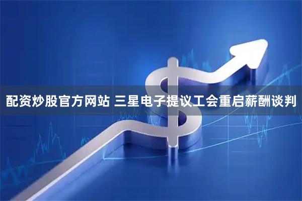配资炒股官方网站 三星电子提议工会重启薪酬谈判