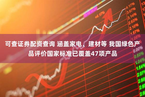 可查证券配资查询 涵盖家电、建材等 我国绿色产品评价国家标准已覆盖47项产品