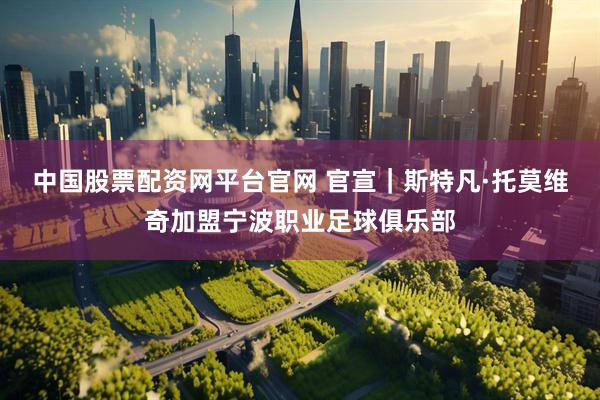 中国股票配资网平台官网 官宣｜斯特凡·托莫维奇加盟宁波职业足球俱乐部