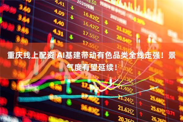 重庆线上配资 AI基建带动有色品类全线走强！景气度有望延续！