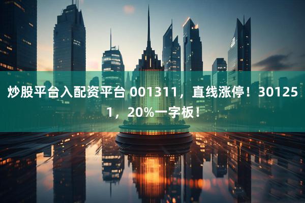 炒股平台入配资平台 001311，直线涨停！301251，20%一字板！