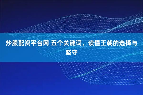 炒股配资平台网 五个关键词，读懂王戟的选择与坚守